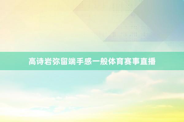高诗岩弥留端手感一般体育赛事直播