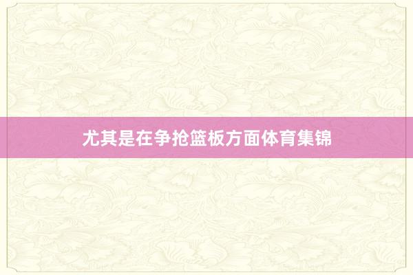 尤其是在争抢篮板方面体育集锦