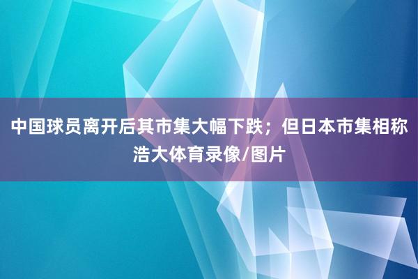 中国球员离开后其市集大幅下跌；但日本市集相称浩大体育录像/图片