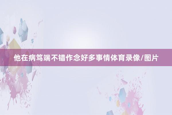 他在病笃端不错作念好多事情体育录像/图片