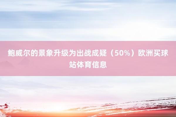 鲍威尔的景象升级为出战成疑（50%）欧洲买球站体育信息
