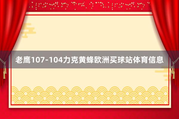 老鹰107-104力克黄蜂欧洲买球站体育信息