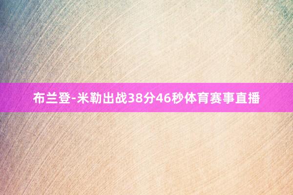 布兰登-米勒出战38分46秒体育赛事直播