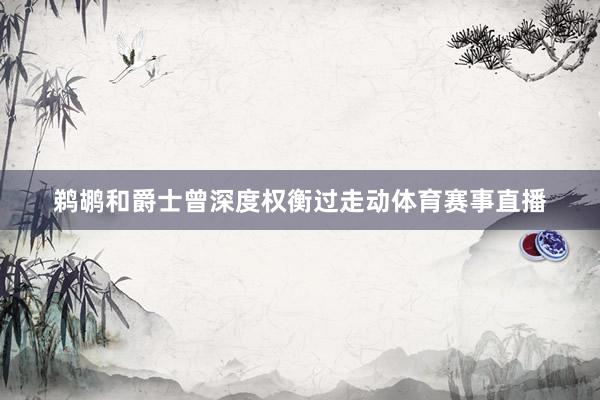 鹈鹕和爵士曾深度权衡过走动体育赛事直播