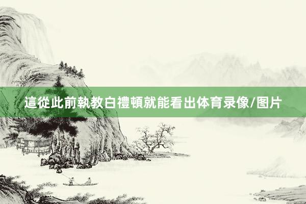 這從此前執教白禮頓就能看出体育录像/图片