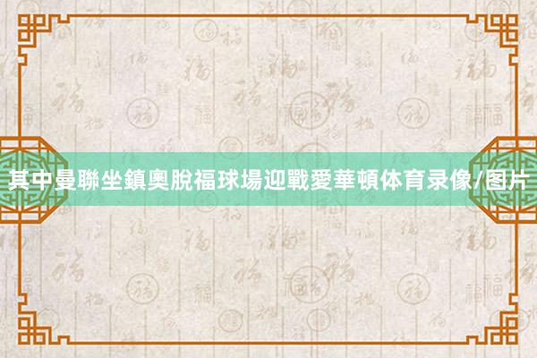 其中曼聯坐鎮奧脫福球場迎戰愛華頓体育录像/图片