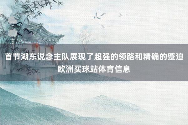首节湖东说念主队展现了超强的领路和精确的蹙迫欧洲买球站体育信息