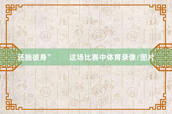 还施彼身”        这场比赛中体育录像/图片