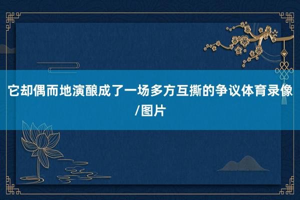 它却偶而地演酿成了一场多方互撕的争议体育录像/图片