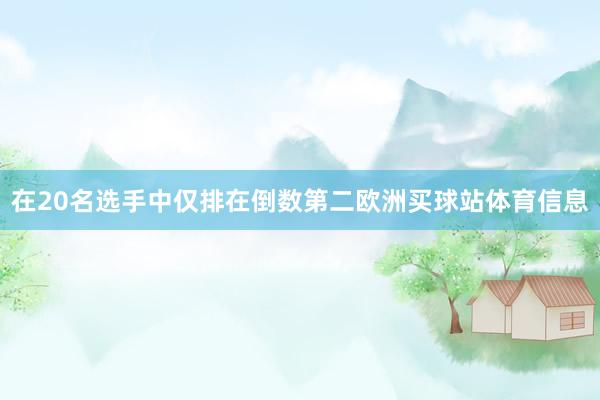 在20名选手中仅排在倒数第二欧洲买球站体育信息
