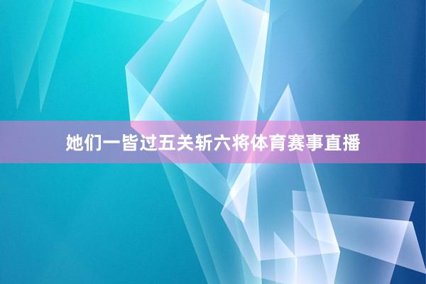 她们一皆过五关斩六将体育赛事直播