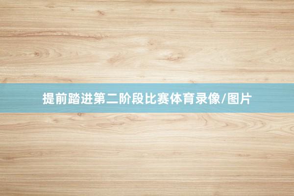 提前踏进第二阶段比赛体育录像/图片