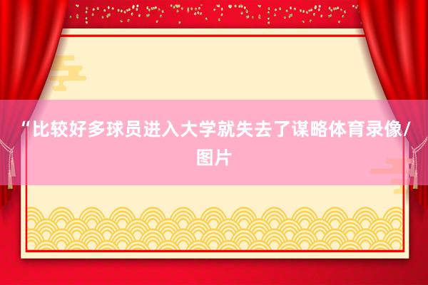 “比较好多球员进入大学就失去了谋略体育录像/图片