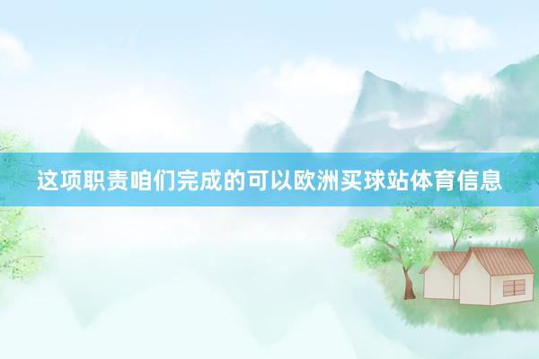 这项职责咱们完成的可以欧洲买球站体育信息