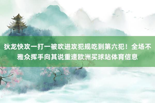 狄龙快攻一打一被吹进攻犯规吃到第六犯！全场不雅众挥手向其说重逢欧洲买球站体育信息