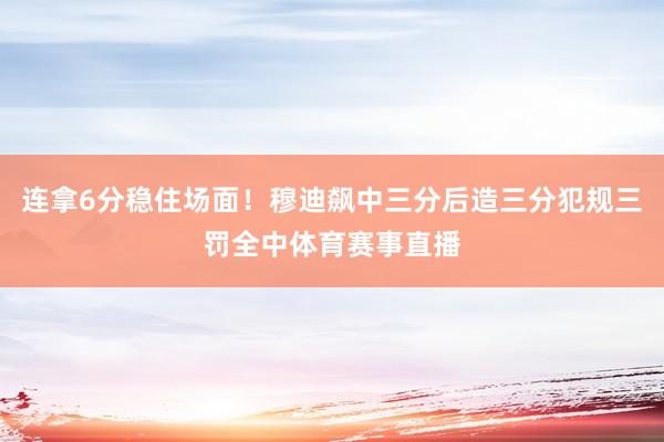 连拿6分稳住场面！穆迪飙中三分后造三分犯规三罚全中体育赛事直播