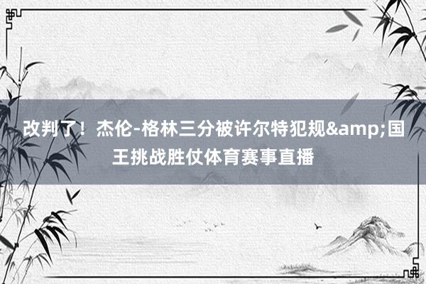 改判了！杰伦-格林三分被许尔特犯规&国王挑战胜仗体育赛事直播