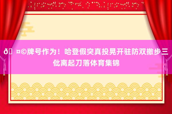 🤩牌号作为！哈登假突真投晃开驻防双撤步三仳离起刀落体育集锦