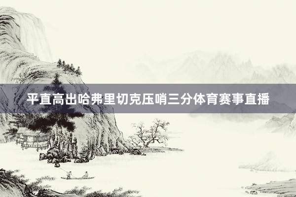 平直高出哈弗里切克压哨三分体育赛事直播