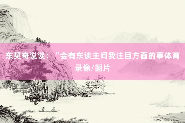东契奇说谈：“会有东谈主问我注目方面的事体育录像/图片