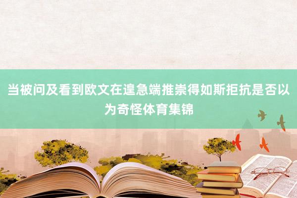当被问及看到欧文在遑急端推崇得如斯拒抗是否以为奇怪体育集锦