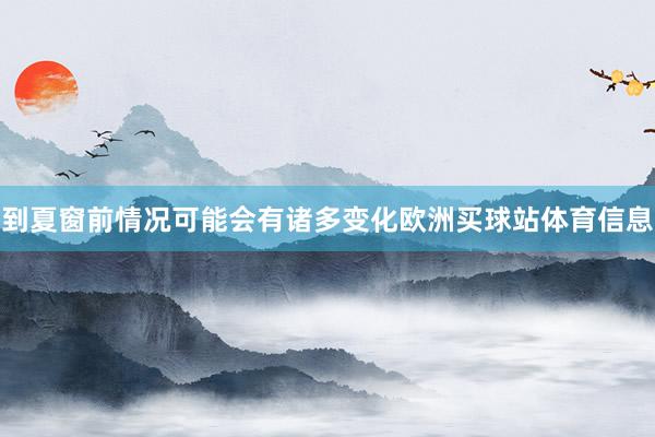 到夏窗前情况可能会有诸多变化欧洲买球站体育信息