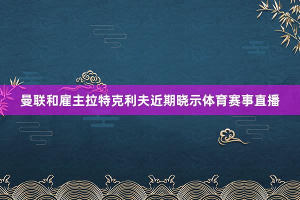 曼联和雇主拉特克利夫近期晓示体育赛事直播