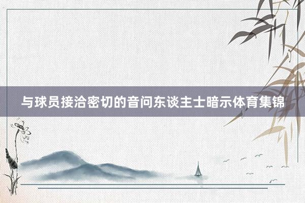 与球员接洽密切的音问东谈主士暗示体育集锦