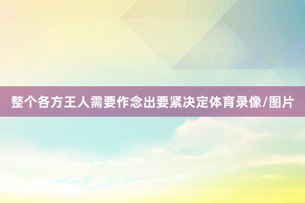 整个各方王人需要作念出要紧决定体育录像/图片