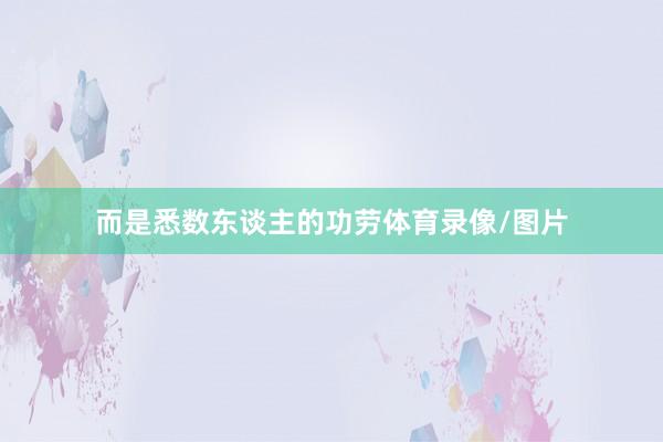 而是悉数东谈主的功劳体育录像/图片