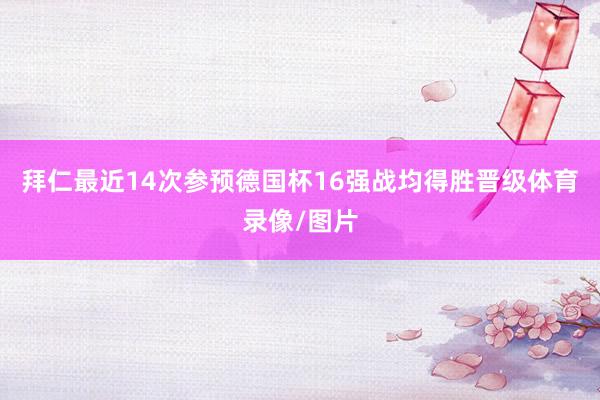 拜仁最近14次参预德国杯16强战均得胜晋级体育录像/图片