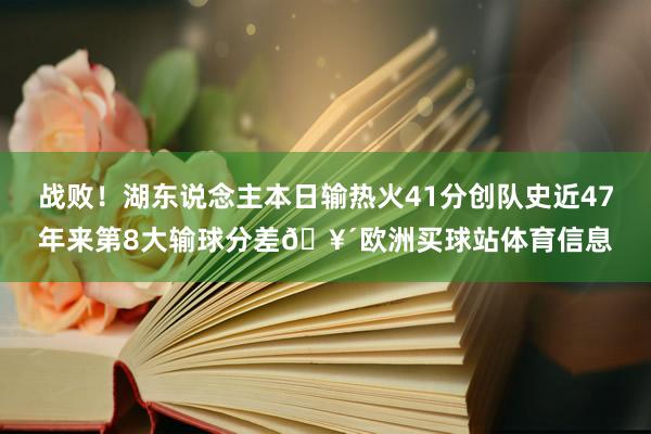 战败！湖东说念主本日输热火41分创队史近47年来第8大输球分差🥴欧洲买球站体育信息