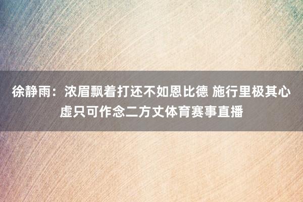 徐静雨：浓眉飘着打还不如恩比德 施行里极其心虚只可作念二方丈体育赛事直播