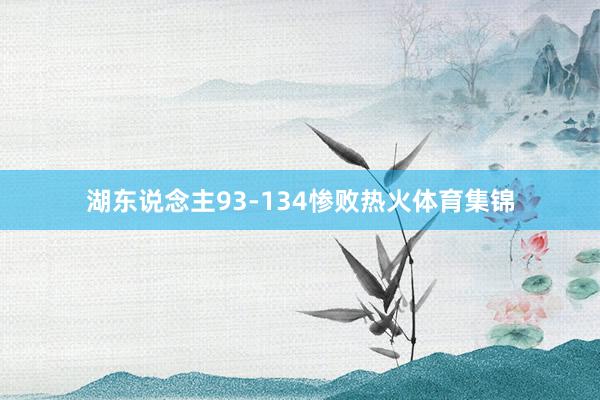 湖东说念主93-134惨败热火体育集锦