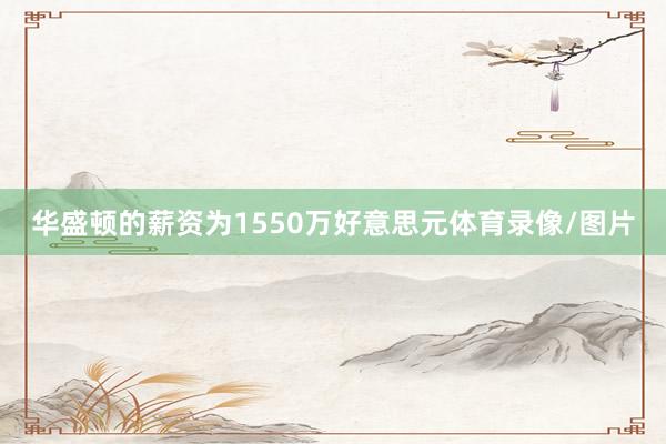 华盛顿的薪资为1550万好意思元体育录像/图片