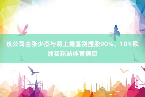 该公司由张少杰与易上捷鉴别握股90%、10%欧洲买球站体育信息