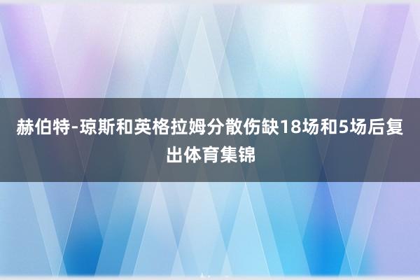 赫伯特-琼斯和英格拉姆分散伤缺18场和5场后复出体育集锦