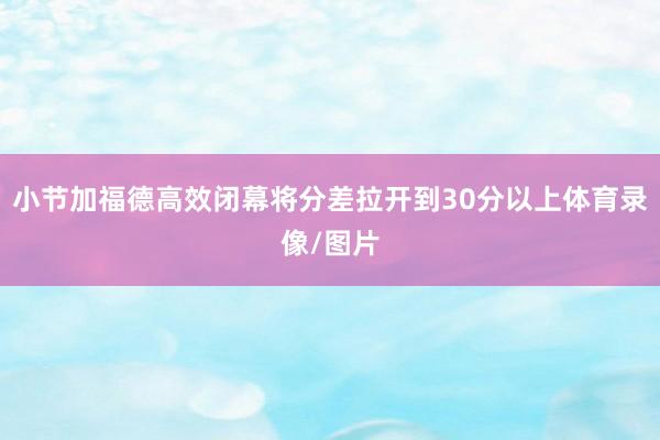 小节加福德高效闭幕将分差拉开到30分以上体育录像/图片