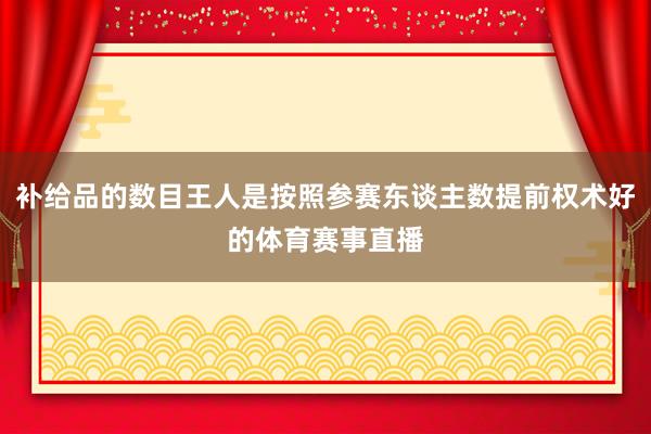 补给品的数目王人是按照参赛东谈主数提前权术好的体育赛事直播