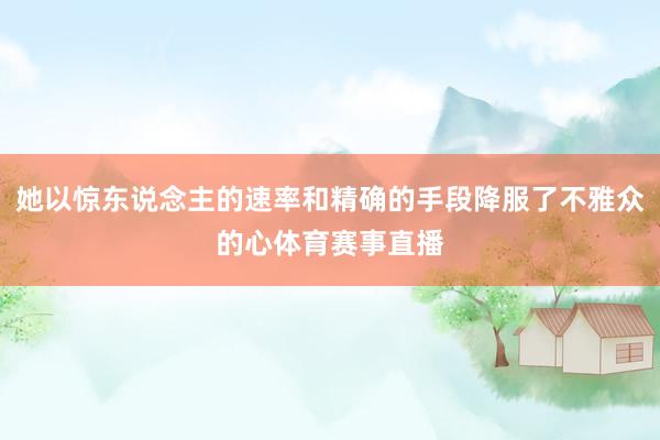 她以惊东说念主的速率和精确的手段降服了不雅众的心体育赛事直播