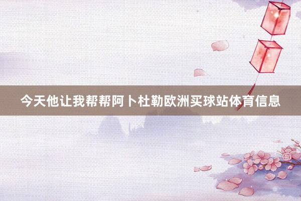 今天他让我帮帮阿卜杜勒欧洲买球站体育信息