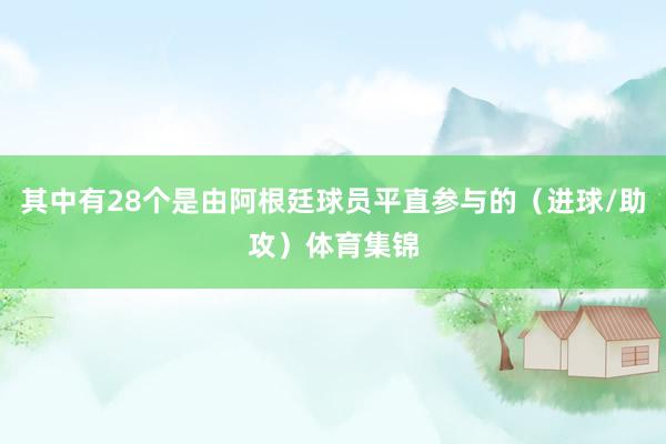 其中有28个是由阿根廷球员平直参与的（进球/助攻）体育集锦