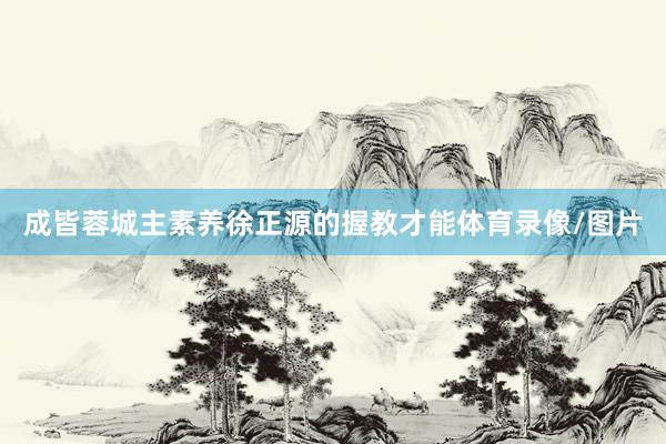成皆蓉城主素养徐正源的握教才能体育录像/图片