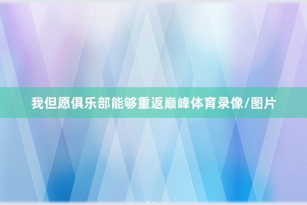 我但愿俱乐部能够重返巅峰体育录像/图片