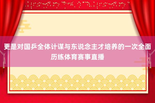 更是对国乒全体计谋与东说念主才培养的一次全面历练体育赛事直播