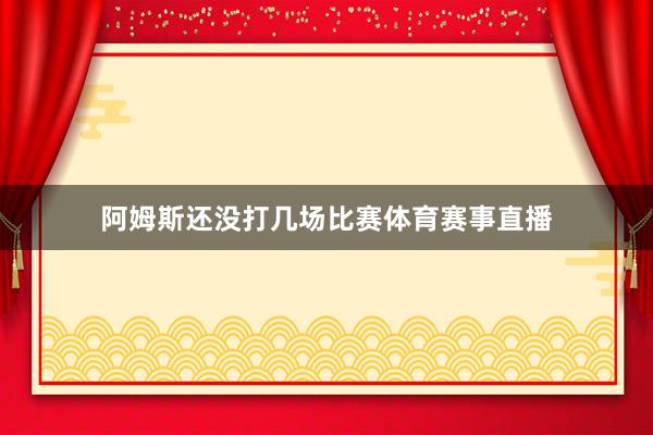 阿姆斯还没打几场比赛体育赛事直播