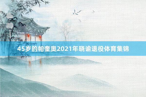 45岁的帕奎奥2021年晓谕退役体育集锦