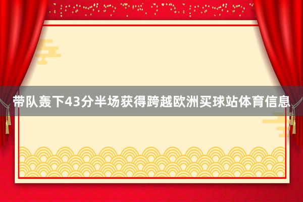 带队轰下43分半场获得跨越欧洲买球站体育信息