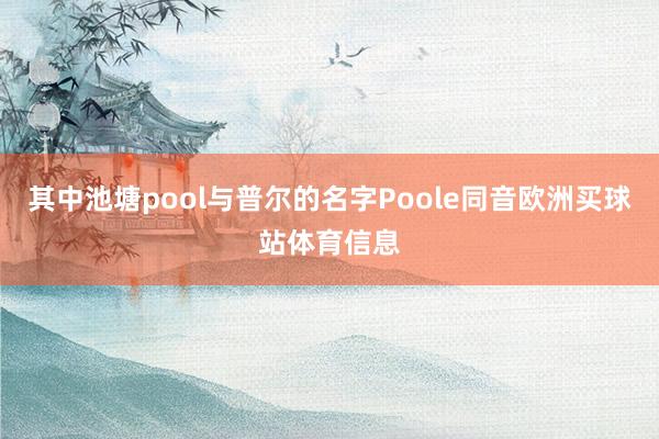 其中池塘pool与普尔的名字Poole同音欧洲买球站体育信息