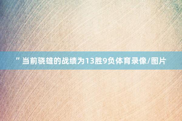 ”当前骁雄的战绩为13胜9负体育录像/图片